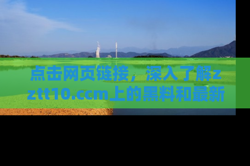 点击网页链接，深入了解zztt10.ccm上的黑料和最新消息！