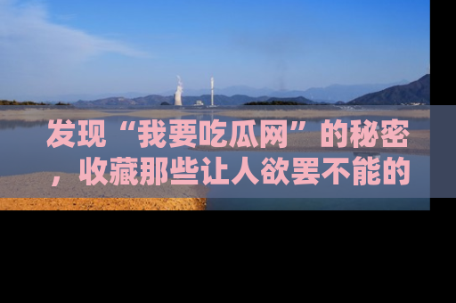 发现“我要吃瓜网”的秘密，收藏那些让人欲罢不能的吃瓜段子。
