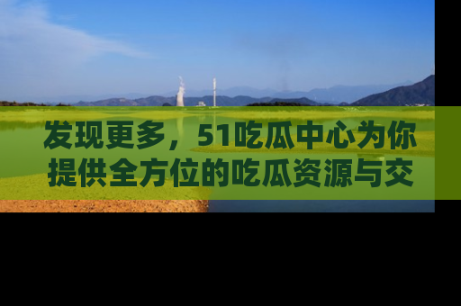 发现更多，51吃瓜中心为你提供全方位的吃瓜资源与交流平台