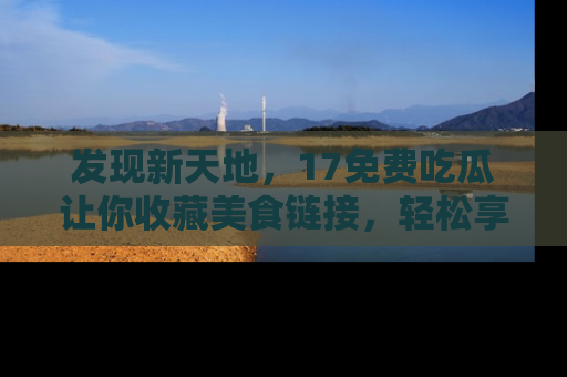发现新天地，17免费吃瓜让你收藏美食链接，轻松享受美好生活