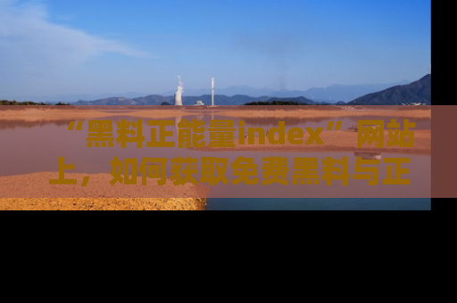 “黑料正能量index”网站上,如何获取免费黑料与正能量资讯?