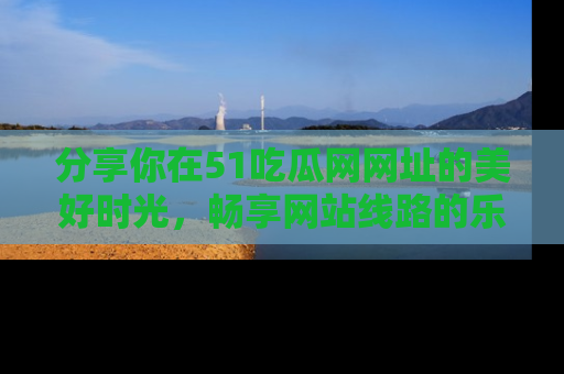 分享你在51吃瓜网网址的美好时光，畅享网站线路的乐趣！