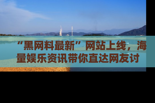 “黑网料最新”网站上线,海量娱乐资讯带你直达网友讨论的中心!