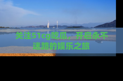 关注51cg吃瓜，开启永不迷路的娱乐之旅