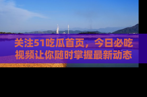 关注51吃瓜首页，今日必吃视频让你随时掌握最新动态