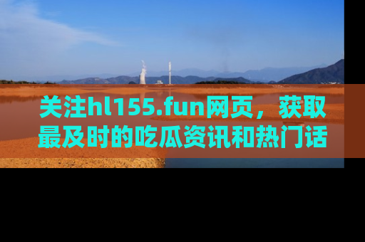 关注hl155.fun网页，获取最及时的吃瓜资讯和热门话题！