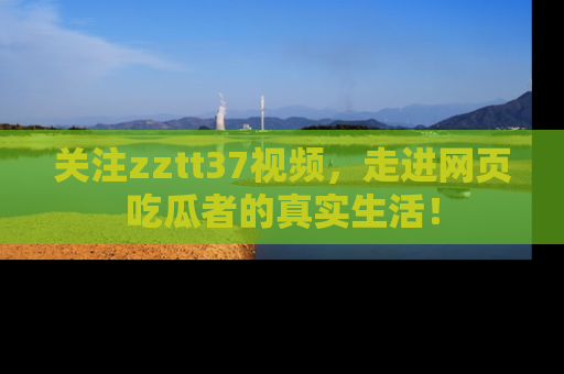 关注zztt37视频，走进网页吃瓜者的真实生活！