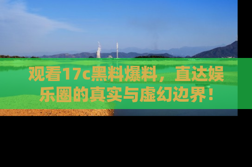 观看17c黑料爆料，直达娱乐圈的真实与虚幻边界！