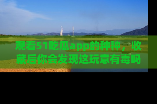 观看51吃瓜app的种种，收藏后你会发现这玩意有毒吗？