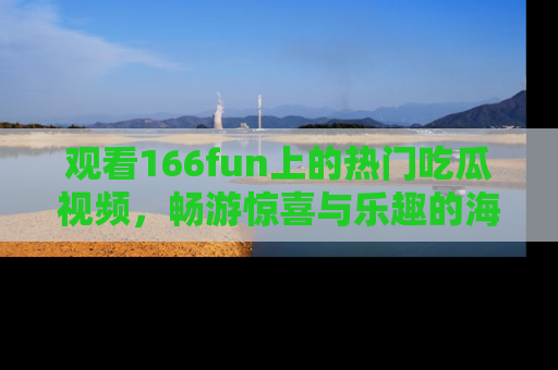 观看166fun上的热门吃瓜视频，畅游惊喜与乐趣的海洋！