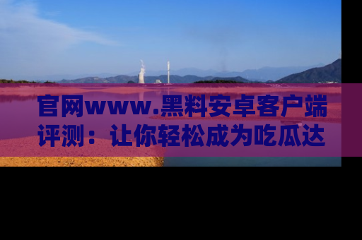 官网www.黑料安卓客户端评测：让你轻松成为吃瓜达人！