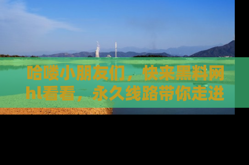 哈喽小朋友们，快来黑料网hl看看，永久线路带你走进吃瓜新天地！