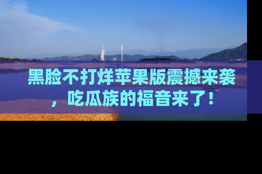 黑脸不打烊苹果版震撼来袭，吃瓜族的福音来了！
