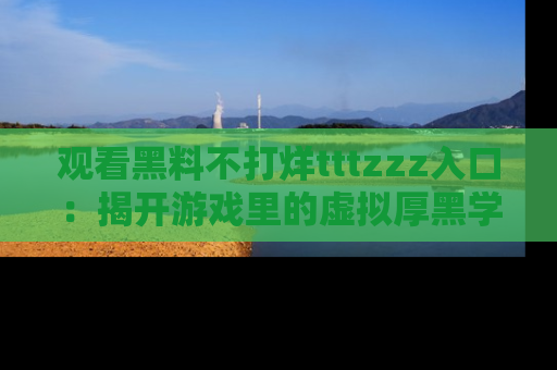 观看黑料不打烊tttzzz入口：揭开游戏里的虚拟厚黑学