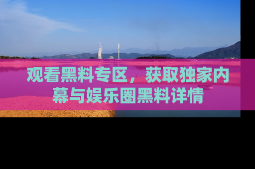 观看黑料专区，获取独家内幕与娱乐圈黑料详情