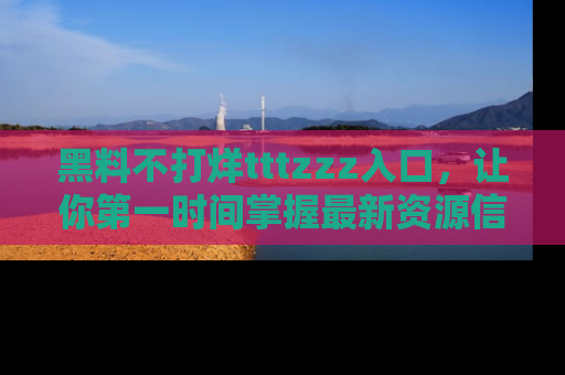 黑料不打烊tttzzz入口，让你第一时间掌握最新资源信息