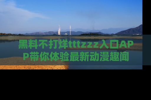 黑料不打烊tttzzz入口APP带你体验最新动漫趣闻