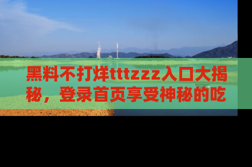 黑料不打烊tttzzz入口大揭秘，登录首页享受神秘的吃瓜时光，不容错过～