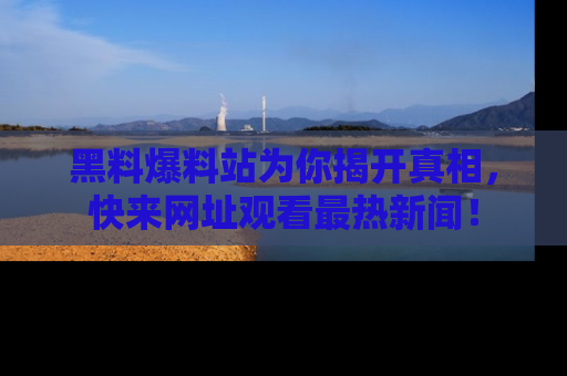 黑料爆料站为你揭开真相，快来网址观看最热新闻！