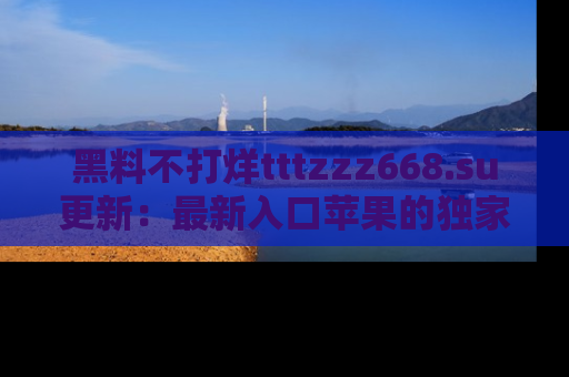 黑料不打烊tttzzz668.su更新：最新入口苹果的独家黑料，你不能错过的真相！