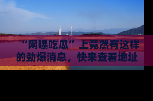 “网曝吃瓜”上竟然有这样的劲爆消息,快来查看地址了解详情!