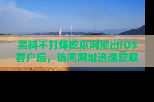 黑料不打烊吃瓜网推出iOS客户端，访问网址迅速获取独家八卦！