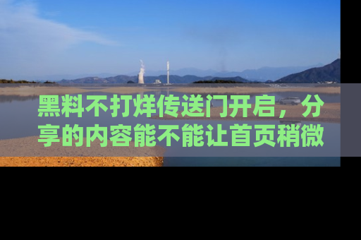 黑料不打烊传送门开启，分享的内容能不能让首页稍微有点新意？
