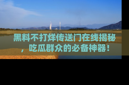 黑料不打烊传送门在线揭秘，吃瓜群众的必备神器！