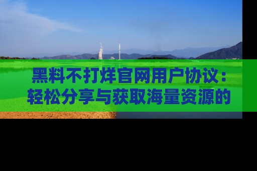 黑料不打烊官网用户协议：轻松分享与获取海量资源的方法