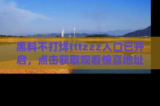 黑料不打烊tttzzz入口已开启，点击获取观看惊喜地址！