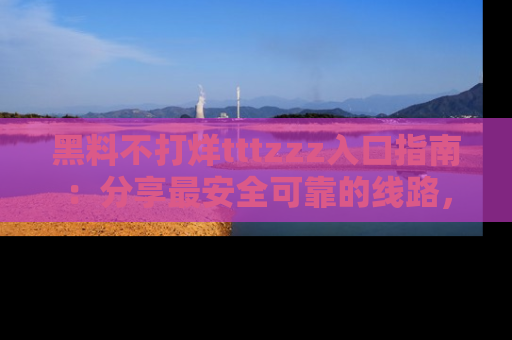 黑料不打烊tttzzz入口指南：分享最安全可靠的线路，轻松获取最新八卦！