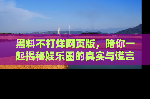 黑料不打烊网页版，陪你一起揭秘娱乐圈的真实与谎言。