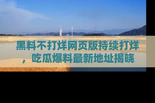 黑料不打烊网页版持续打烊，吃瓜爆料最新地址揭晓