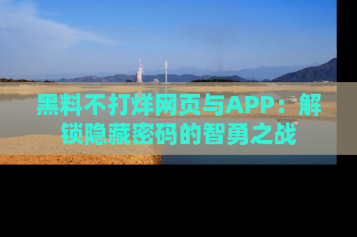 黑料不打烊网页与APP：解锁隐藏密码的智勇之战