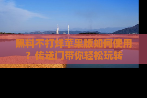 黑料不打烊苹果版如何使用？传送门带你轻松玩转
