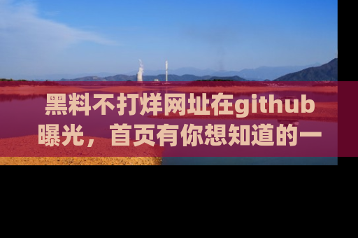 黑料不打烊网址在github曝光，首页有你想知道的一切幽默趣事，快来看看