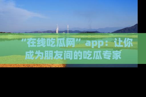 “在线吃瓜网”app:让你成为朋友间的吃瓜专家