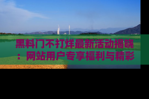 黑料门不打烊最新活动揭晓：网站用户专享福利与精彩内容抢先看