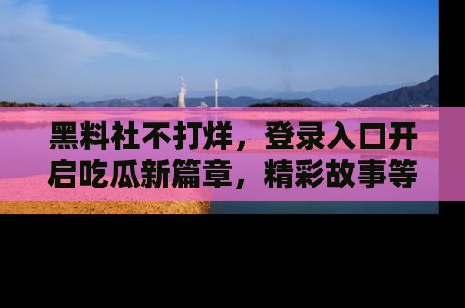黑料社不打烊，登录入口开启吃瓜新篇章，精彩故事等你来发现！