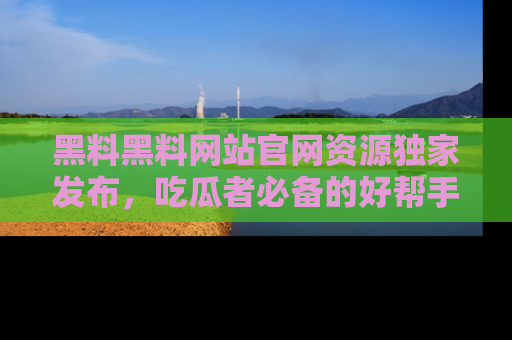 黑料黑料网站官网资源独家发布，吃瓜者必备的好帮手