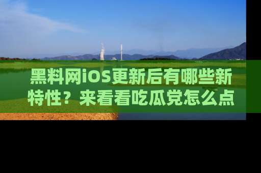 黑料网iOS更新后有哪些新特性？来看看吃瓜党怎么点评！