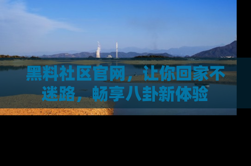 黑料社区官网，让你回家不迷路，畅享八卦新体验