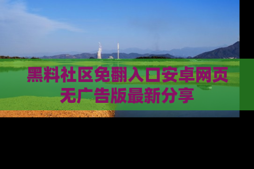 黑料社区免翻入口安卓网页无广告版最新分享