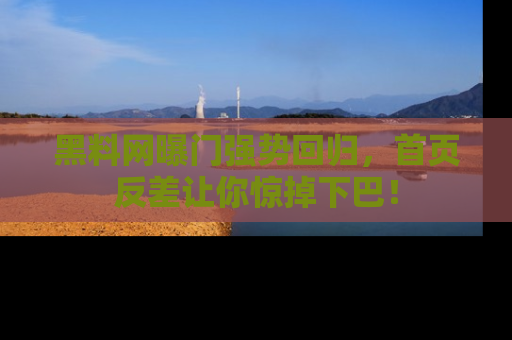 黑料网曝门强势回归，首页反差让你惊掉下巴！