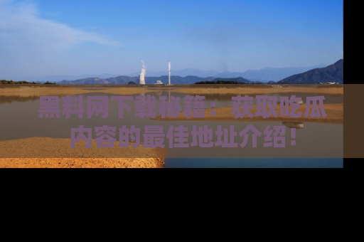 黑料网下载秘籍：获取吃瓜内容的最佳地址介绍！