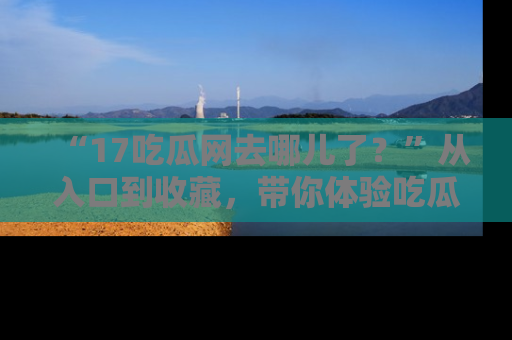 “17吃瓜网去哪儿了?”从入口到收藏,带你体验吃瓜新风潮!