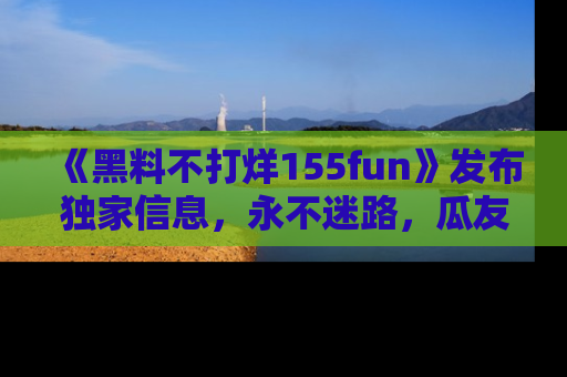《黑料不打烊155fun》发布独家信息,永不迷路,瓜友们的最佳选择!