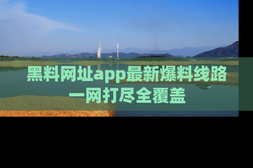 黑料网址app最新爆料线路一网打尽全覆盖