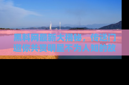 黑料网最新大揭秘，传送门邀你共赏明星不为人知的故事！