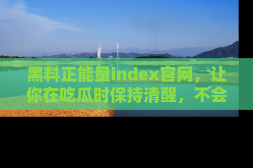 黑料正能量index官网，让你在吃瓜时保持清醒，不会轻易迷路